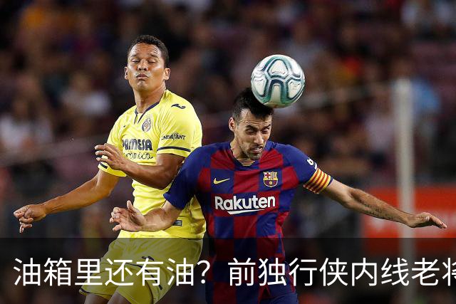 油箱里还有油？前独行侠内线老将还能从其他球队得到一份合同？
