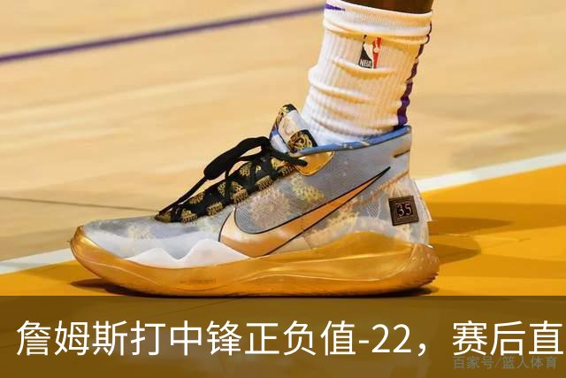 詹姆斯打中锋正负值-22，赛后直言：我们那边有个MVP